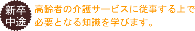 新卒・中途 高齢者の介護サービスに従事する上で必要となる知識を学びます。