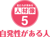 私たちが求める人材像５．自発性がある人