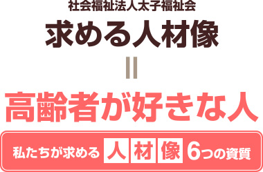 私たちが求める人材像６つの資質 社会福祉法人太子福祉会 求める人材像＝高齢者が好きな人