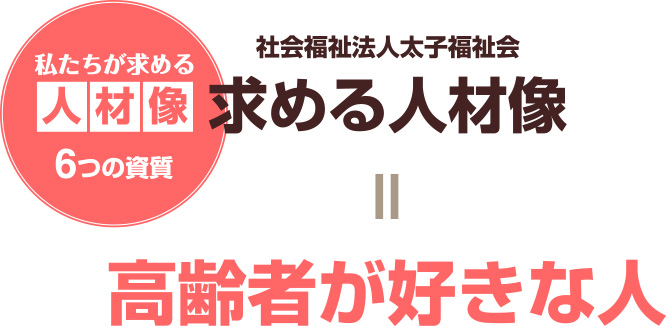 私たちが求める人材像６つの資質 社会福祉法人太子福祉会 求める人材像＝高齢者が好きな人