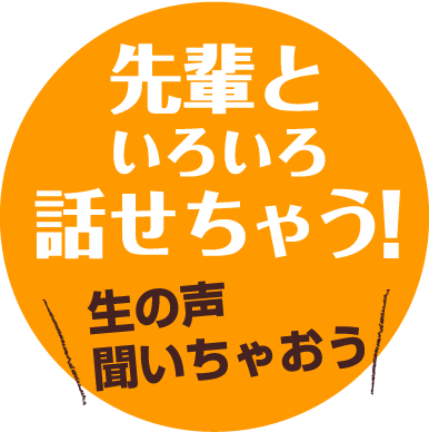 先輩といろいろ話せちゃう! 生の声聞いちゃおう