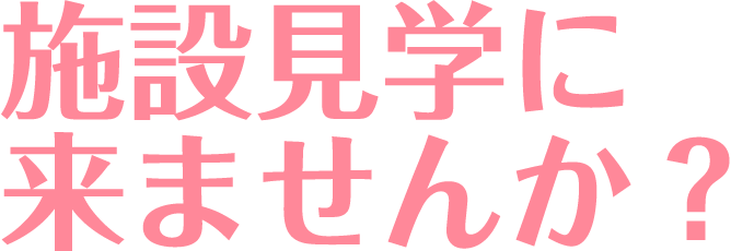 施設見学に来ませんか？