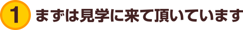 １．まずは見学に来ていただいています。