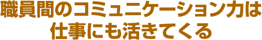 職員間のコミュニケーション力は仕事にも活きてくる