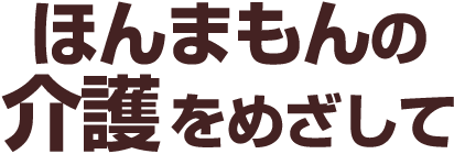 ほんまもんの 介護 をめざして