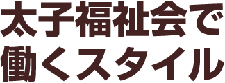 太子福祉会で働くスタイル