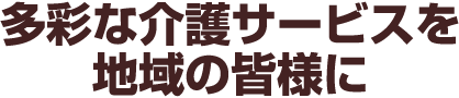 多彩な介護サービスを地域の皆様に