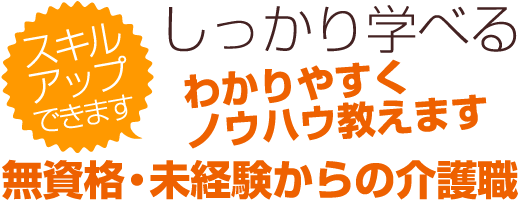 しっかり学べる わかりやすくノウハウ教えます スキル
				アップできます 無資格・未経験からの介護職