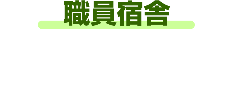 職員宿舎 遠方の方でも安心して生活をしながら働ける環境をご用意しています