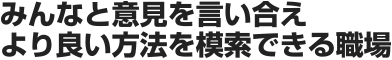 みんなと意見を言い合えより良い方法を模索できる職場