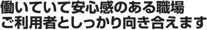 働いていて安心感のある職場ご利用者としっかり向き合えます