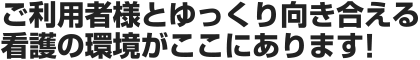 ご利用者様とゆっくり向き合える看護の環境がここにあります!