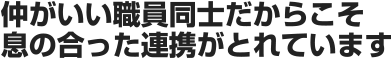 仲がいい職員同士だからこそ息の合った連携がとれています