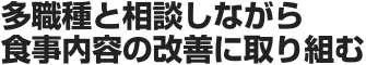 多職種と相談しながら食事内容の改善に取り組む