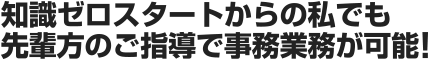 知識ゼロスタートからの私でも先輩方のご指導で事務業務が可能!