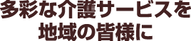 多彩な介護サービスを地域の皆様に