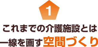 1 これまでの介護施設とは一線を画す空間づくり