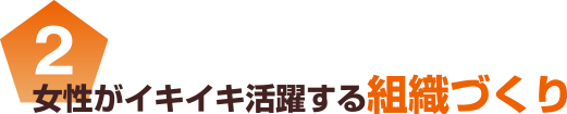 2 女性がイキイキ活躍する組織づくり