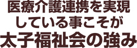 医療介護連携を実現している事こそが太子福祉会の強み