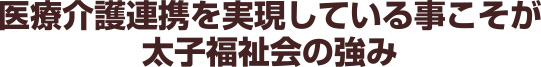 医療介護連携を実現している事こそが太子福祉会の強み