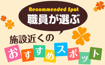 職員が選ぶ施設近くのおすすめスポット