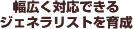 幅広く対応できるジェネラリストを育成