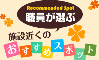 職員が選ぶ施設近くのおすすめスポット