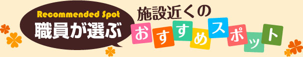 職員が選ぶ施設近くのおすすめスポット