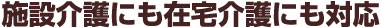 施設介護にも在宅介護にも対応