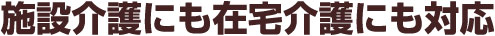 施設介護にも在宅介護にも対応