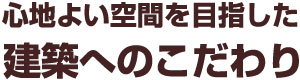 心地よい空間を目指した建築へのこだわり