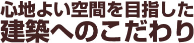 心地よい空間を目指した建築へのこだわり