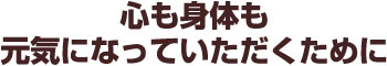 心も身体も元気になっていただくために