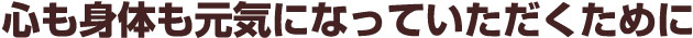 心も身体も元気になっていただくために